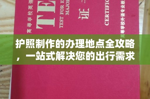 大方护照制作的办理地点全攻略，一站式解决您的出行需求