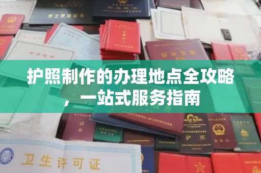 大方护照制作的办理地点全攻略，一站式服务指南