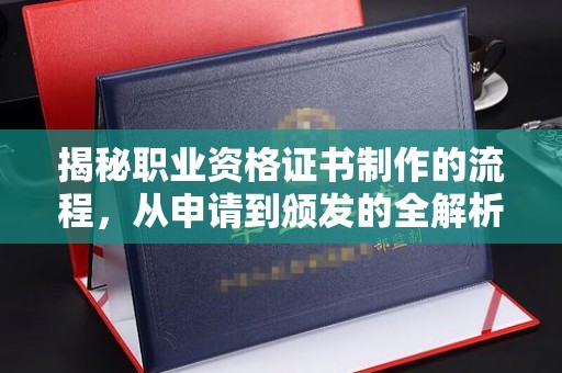 大方揭秘职业资格证书制作的流程，从申请到颁发的全解析