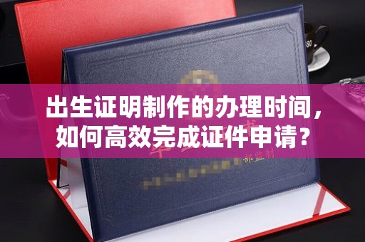大方出生证明制作的办理时间，如何高效完成证件申请？