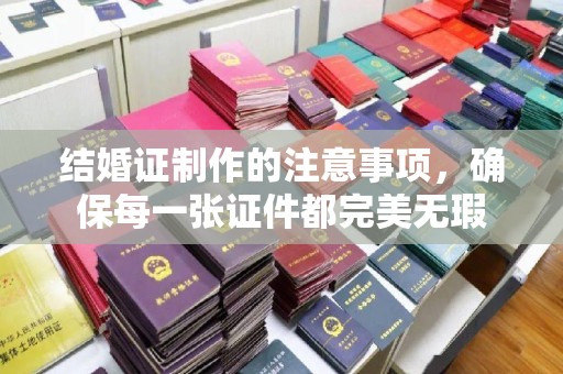 大方结婚证制作的注意事项，确保每一张证件都完美无瑕