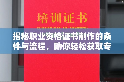 大方揭秘职业资格证书制作的条件与流程，助你轻松获取专业认证
