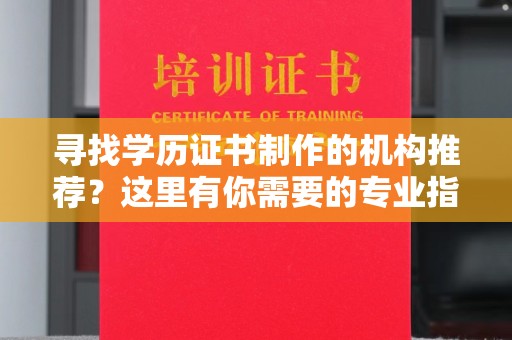 大方寻找学历证书制作的机构推荐？这里有你需要的专业指南