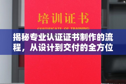 大方揭秘专业认证证书制作的流程，从设计到交付的全方位指南