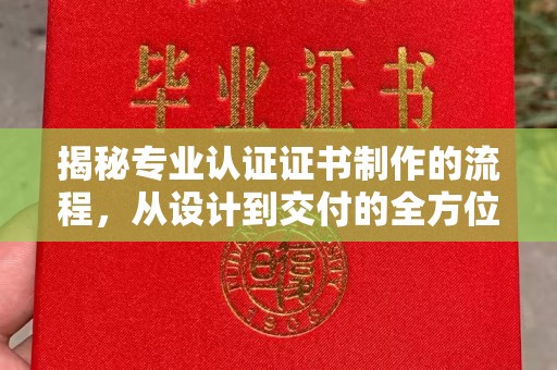 大方揭秘专业认证证书制作的流程，从设计到交付的全方位指南