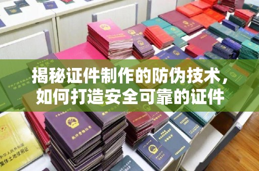 大方揭秘证件制作的防伪技术，如何打造安全可靠的证件