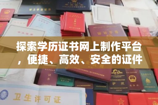 大方探索学历证书网上制作平台，便捷、高效、安全的证件制作新选择