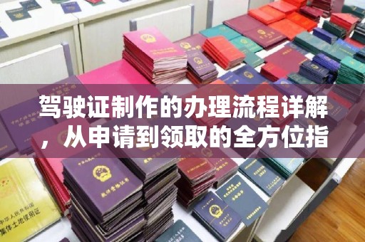 大方驾驶证制作的办理流程详解，从申请到领取的全方位指南