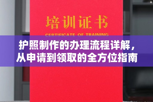 大方护照制作的办理流程详解，从申请到领取的全方位指南