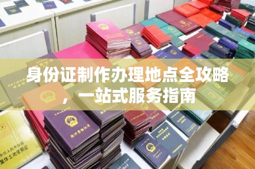 大方身份证制作办理地点全攻略，一站式服务指南