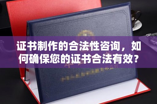 大方证书制作的合法性咨询，如何确保您的证书合法有效？