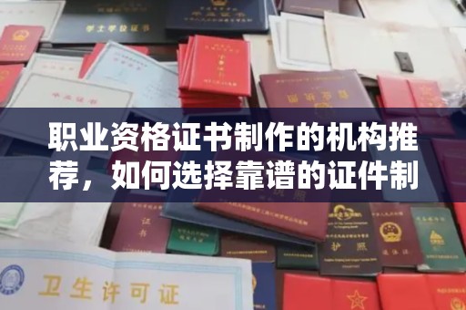大方职业资格证书制作的机构推荐，如何选择靠谱的证件制作公司？