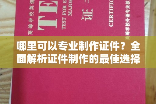 大方哪里可以专业制作证件？全面解析证件制作的最佳选择