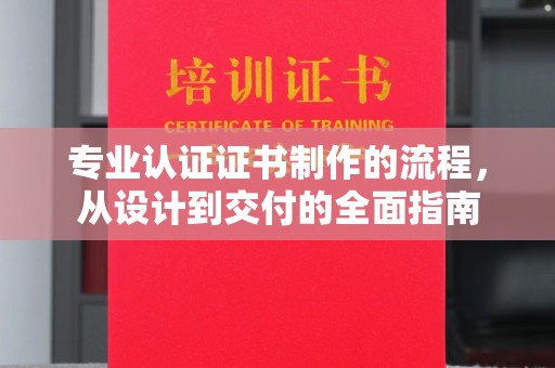 大方专业认证证书制作的流程，从设计到交付的全面指南