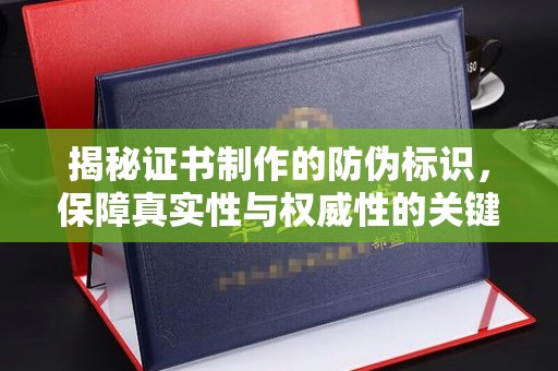 大方揭秘证书制作的防伪标识，保障真实性与权威性的关键