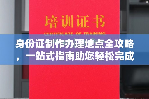 大方身份证制作办理地点全攻略，一站式指南助您轻松完成
