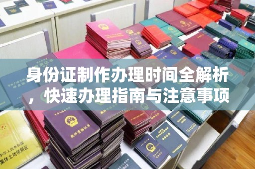 大方身份证制作办理时间全解析，快速办理指南与注意事项